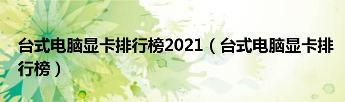 台式电脑显卡排行榜2021（台式电脑显卡排行榜）