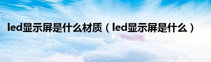 led显示屏是什么材质（led显示屏是什么）