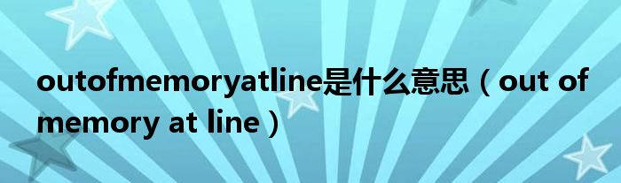 outofmemoryatline是什么意思（out of memory at line）