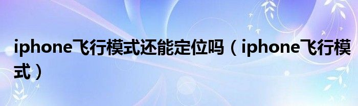 iphone飞行模式还能定位吗（iphone飞行模式）