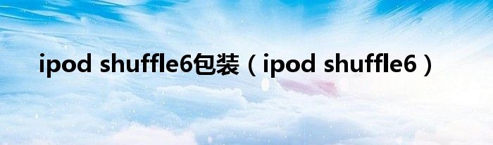 ipod shuffle6包装（ipod shuffle6）