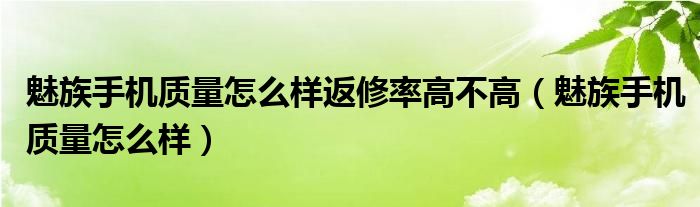 魅族手机质量怎么样返修率高不高（魅族手机质量怎么样）