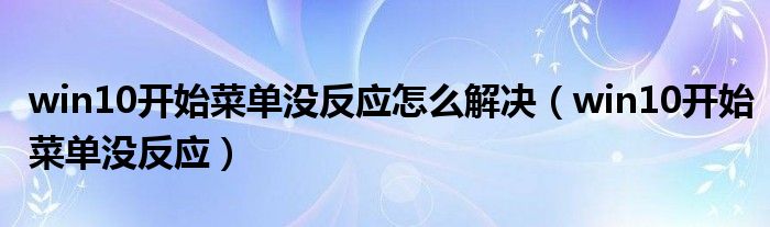 win10开始菜单没反应怎么解决（win10开始菜单没反应）