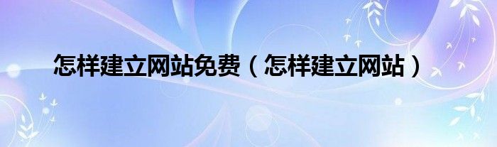 怎样建立网站免费（怎样建立网站）