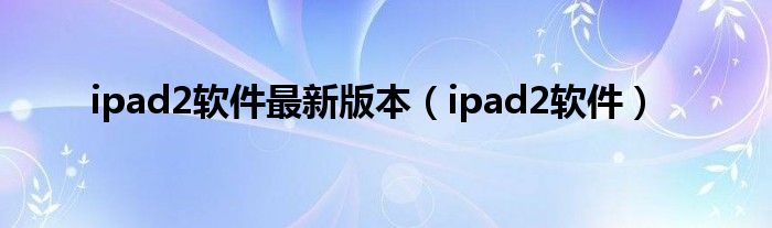 ipad2软件最新版本（ipad2软件）