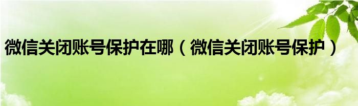 微信关闭账号保护在哪（微信关闭账号保护）