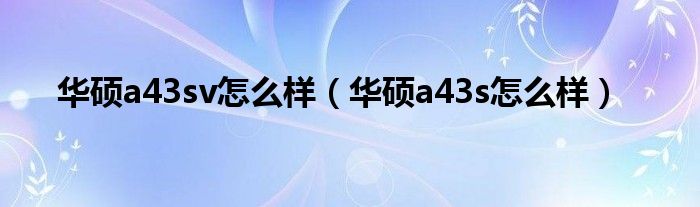 华硕a43sv怎么样（华硕a43s怎么样）