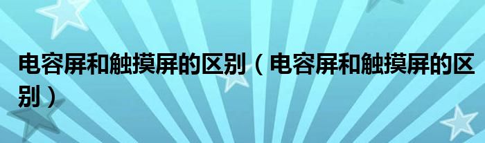 电容屏和触摸屏的区别（电容屏和触摸屏的区别）