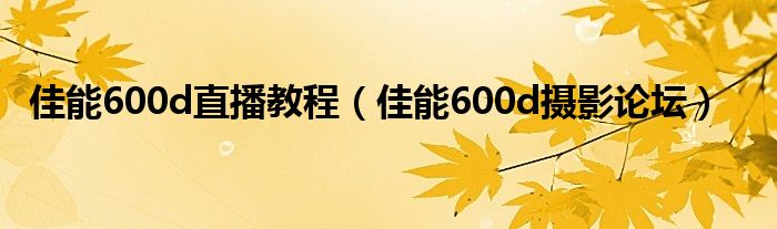 佳能600d直播教程（佳能600d摄影论坛）