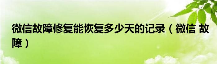 微信故障修复能恢复多少天的记录（微信 故障）