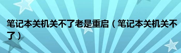 笔记本关机关不了老是重启（笔记本关机关不了）