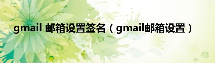 gmail 邮箱设置签名（gmail邮箱设置）