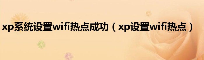 xp系统设置wifi热点成功（xp设置wifi热点）