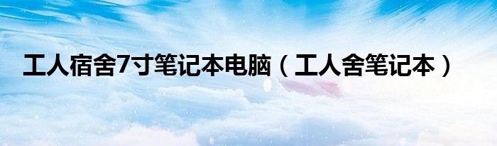 工人宿舍7寸笔记本电脑（工人舍笔记本）