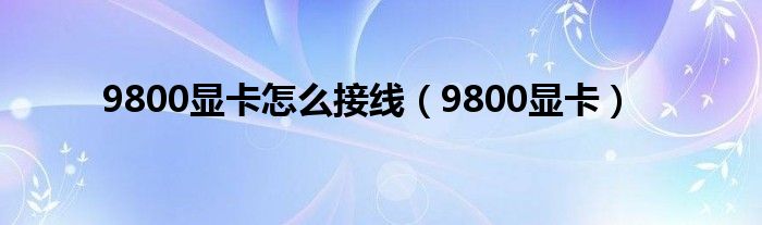 9800显卡怎么接线（9800显卡）