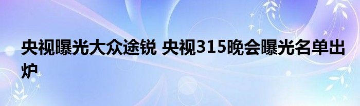 央視曝光大眾途銳央視315晚會曝光名單出爐