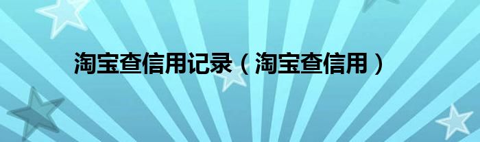 淘宝查信用记录（淘宝查信用）