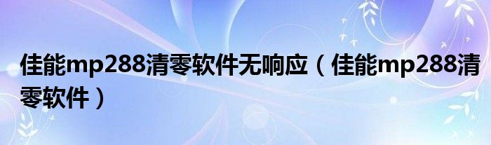 佳能mp288清零软件无响应（佳能mp288清零软件）