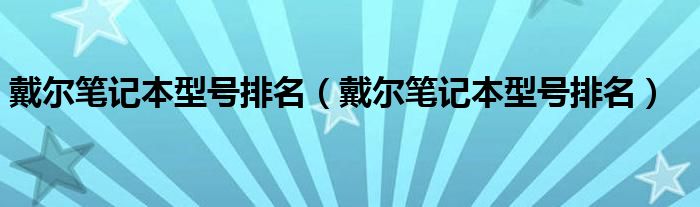 戴尔笔记本型号排名（戴尔笔记本型号排名）