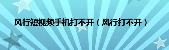 风行短视频手机打不开（风行打不开）