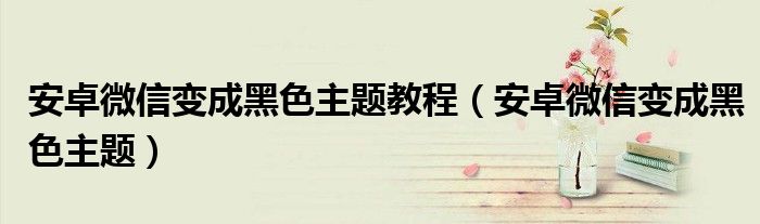 安卓微信变成黑色主题教程（安卓微信变成黑色主题）