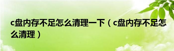 c盘内存不足怎么清理一下（c盘内存不足怎么清理）