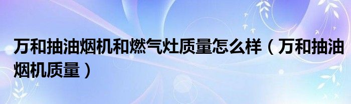 万和抽油烟机和燃气灶质量怎么样（万和抽油烟机质量）