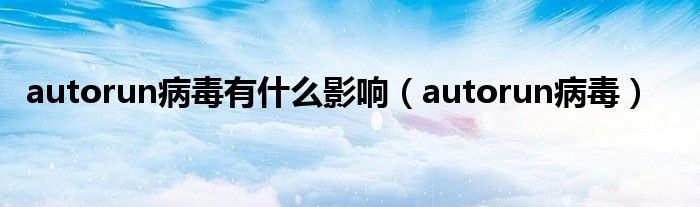 autorun病毒有什么影响（autorun病毒）