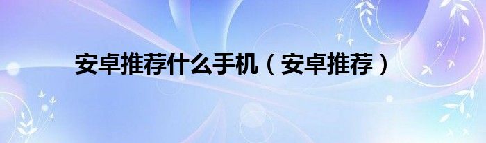 安卓推荐什么手机（安卓推荐）