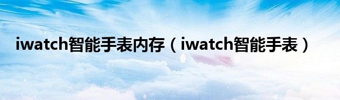 iwatch智能手表内存（iwatch智能手表）