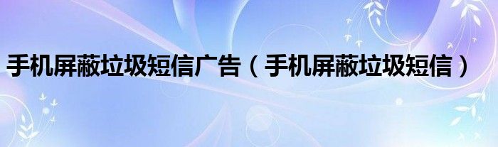 手机屏蔽垃圾短信广告（手机屏蔽垃圾短信）