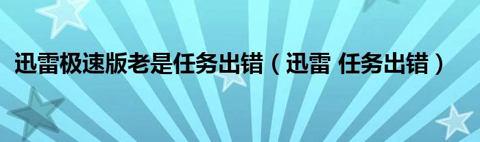 迅雷极速版老是任务出错（迅雷 任务出错）