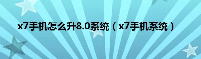 x7手机怎么升8.0系统（x7手机系统）