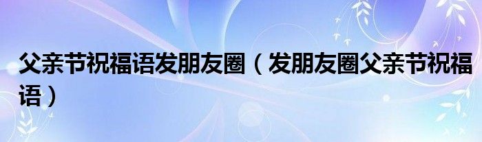 父亲节祝福语发朋友圈（发朋友圈父亲节祝福语）