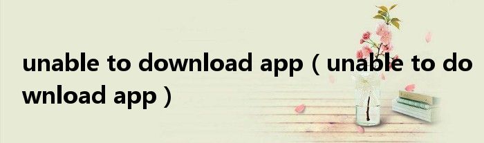 unable to download app（unable to download app）
