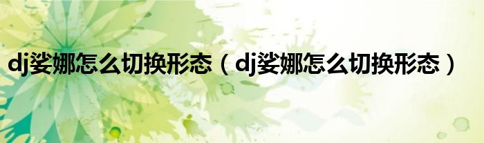 dj娑娜怎么切换形态（dj娑娜怎么切换形态）