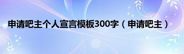 申请吧主个人宣言模板300字（申请吧主）