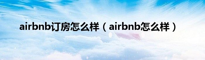 airbnb订房怎么样（airbnb怎么样）