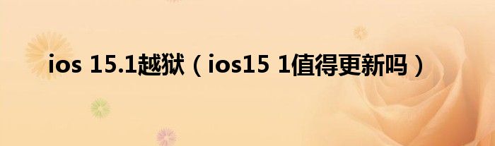 ios 15.1越狱（ios15 1值得更新吗）