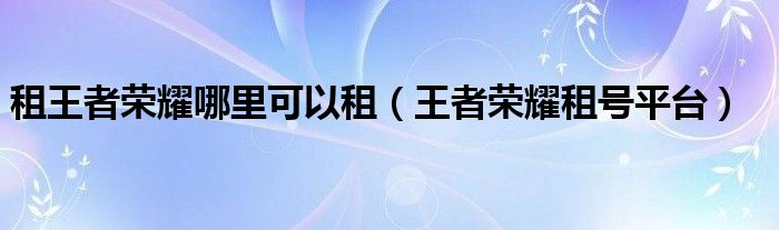 租王者荣耀哪里可以租（王者荣耀租号平台）