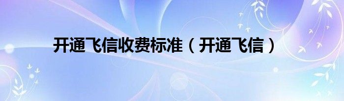 开通飞信收费标准（开通飞信）