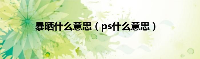 暴晒什么意思（ps什么意思）