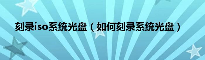 刻录iso系统光盘（如何刻录系统光盘）