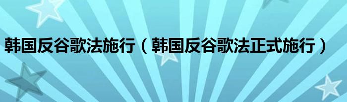 韩国反谷歌法施行（韩国反谷歌法正式施行）