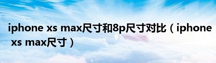 iphone xs max尺寸和8p尺寸对比（iphone xs max尺寸）