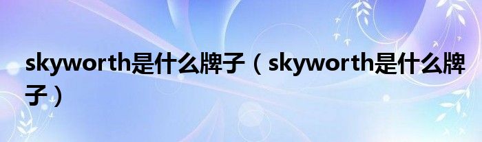 skyworth是什么牌子（skyworth是什么牌子）