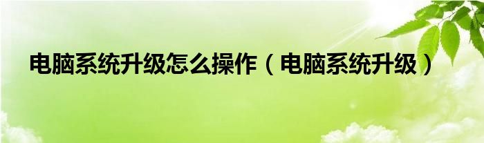 电脑系统升级怎么操作（电脑系统升级）