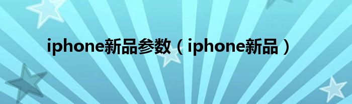 iphone新品参数（iphone新品）