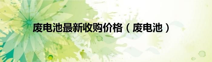 废电池最新收购价格（废电池）