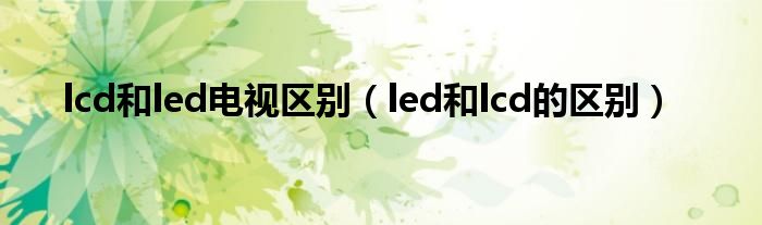 lcd和led电视区别（led和lcd的区别）